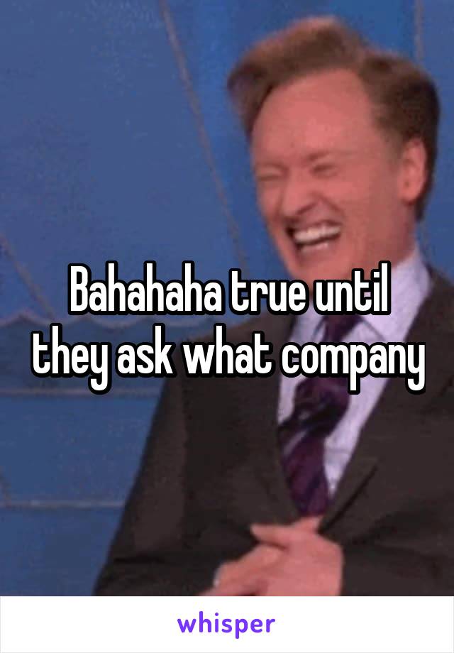 Bahahaha true until they ask what company