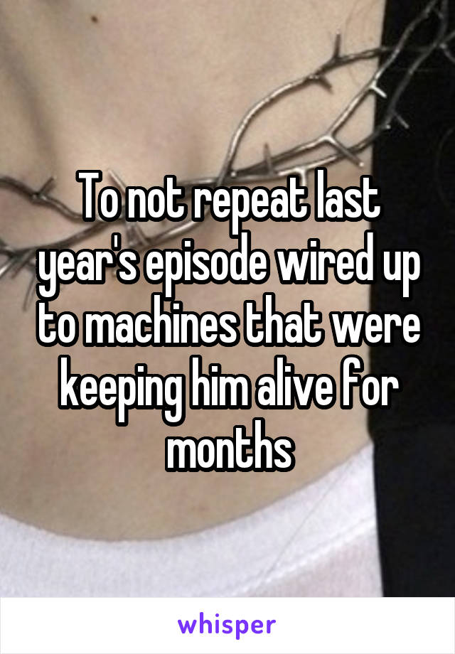 To not repeat last year's episode wired up to machines that were keeping him alive for months