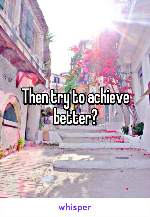 Then try to achieve better?