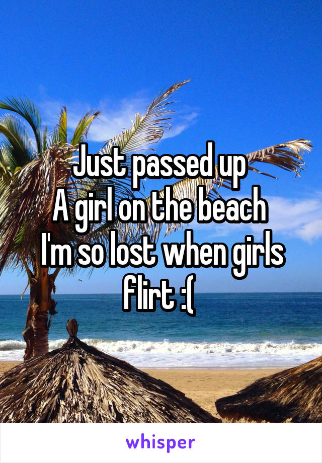 Just passed up 
A girl on the beach 
I'm so lost when girls flirt :( 