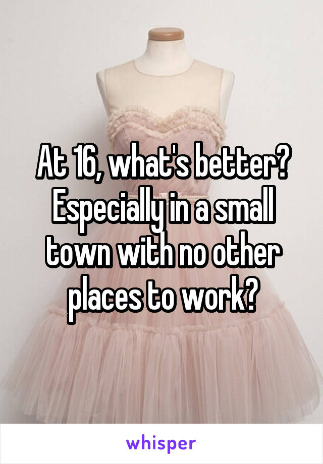 At 16, what's better? Especially in a small town with no other places to work?
