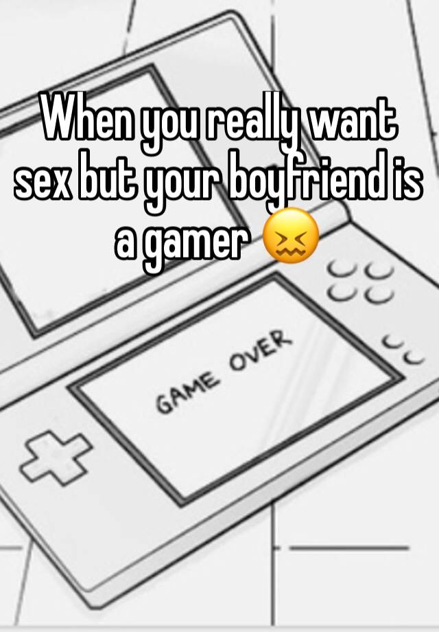 When you really want sex but your boyfriend is a gamer 😖 