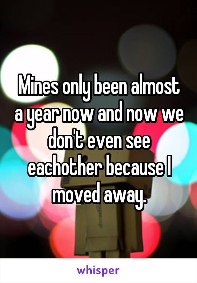 Mines only been almost a year now and now we don't even see eachother because I moved away.