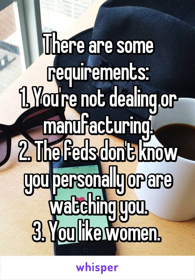 There are some requirements:
1. You're not dealing or manufacturing.
2. The feds don't know you personally or are watching you.
3. You like women. 