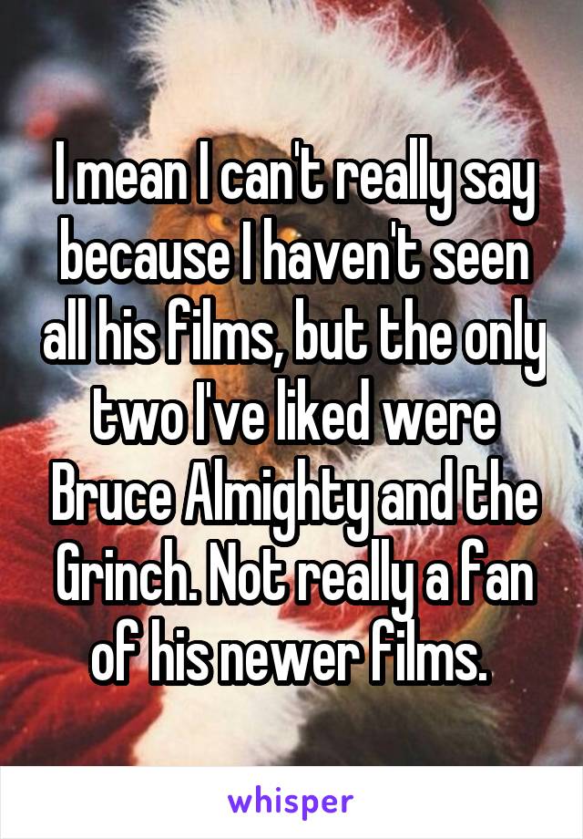 I mean I can't really say because I haven't seen all his films, but the only two I've liked were Bruce Almighty and the Grinch. Not really a fan of his newer films. 