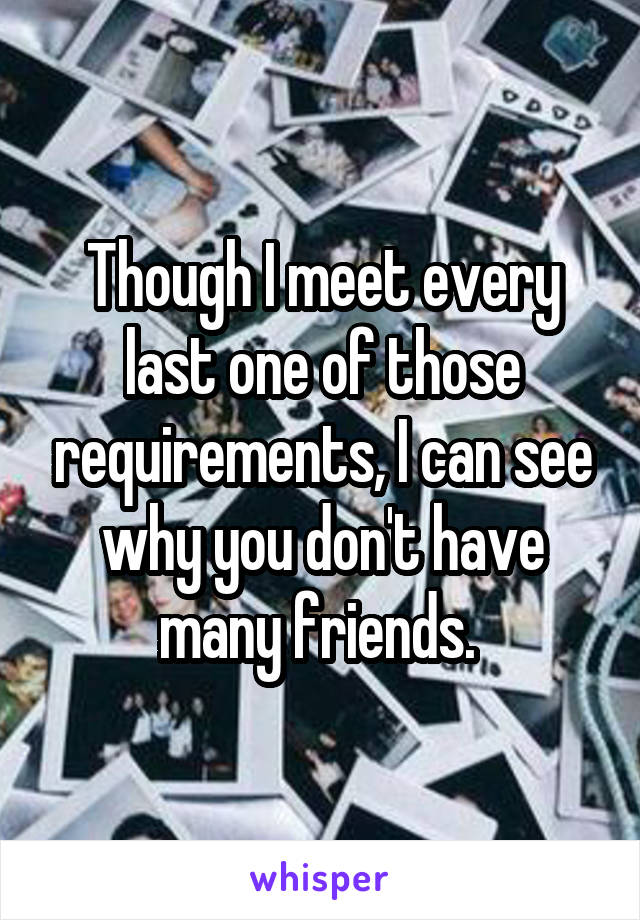 Though I meet every last one of those requirements, I can see why you don't have many friends. 