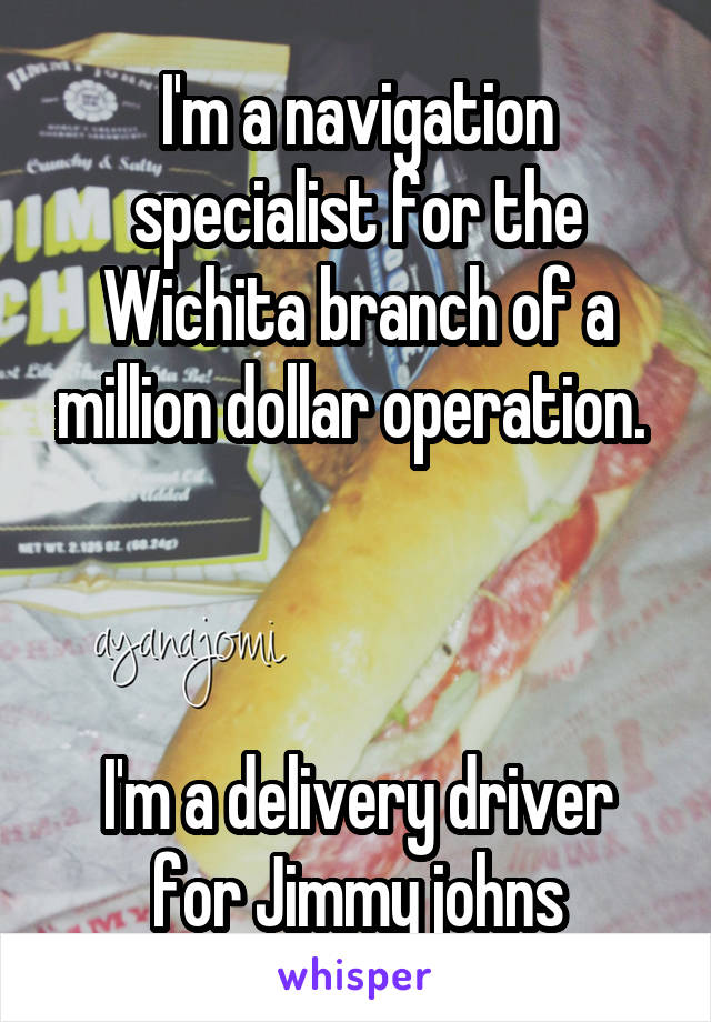 I'm a navigation specialist for the Wichita branch of a million dollar operation. 



I'm a delivery driver for Jimmy johns