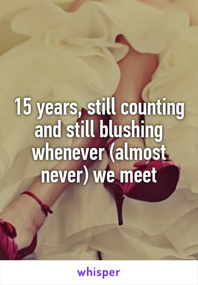 15 years, still counting and still blushing whenever (almost never) we meet