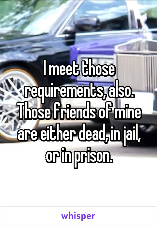 I meet those requirements, also. Those friends of mine are either dead, in jail, or in prison.