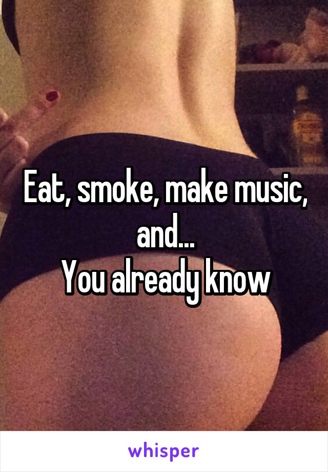 Eat, smoke, make music, and...
You already know