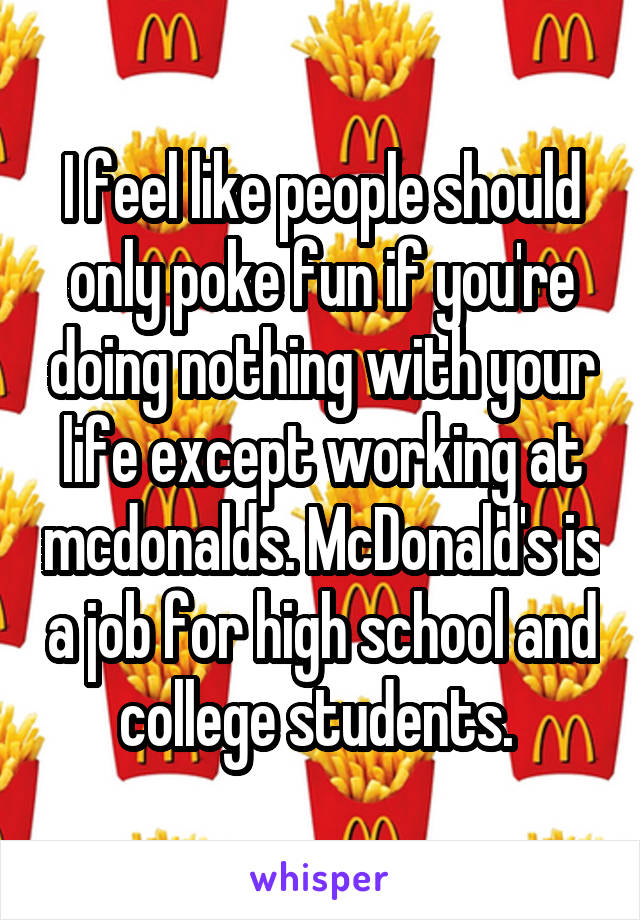 I feel like people should only poke fun if you're doing nothing with your life except working at mcdonalds. McDonald's is a job for high school and college students. 