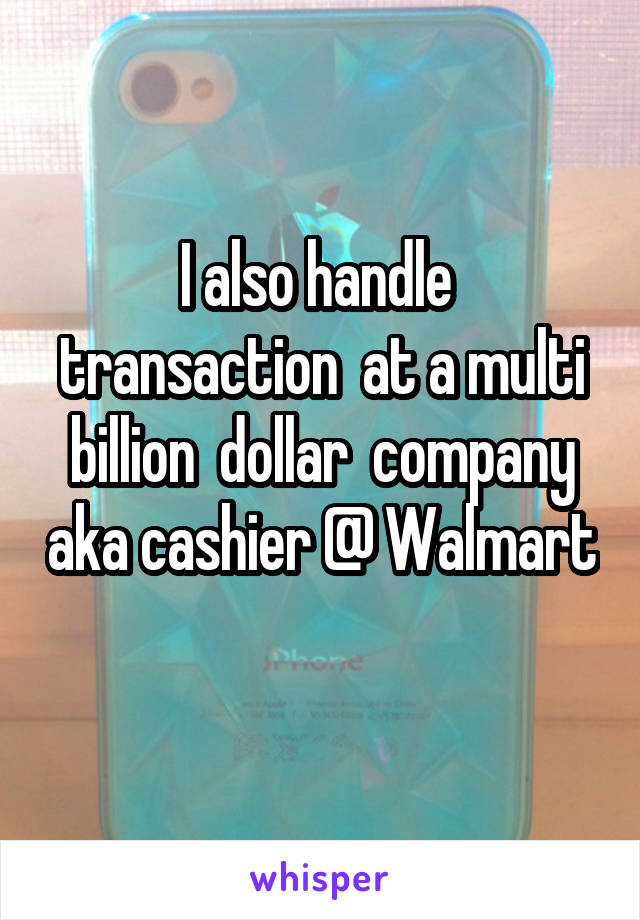 I also handle  transaction  at a multi billion  dollar  company aka cashier @ Walmart 