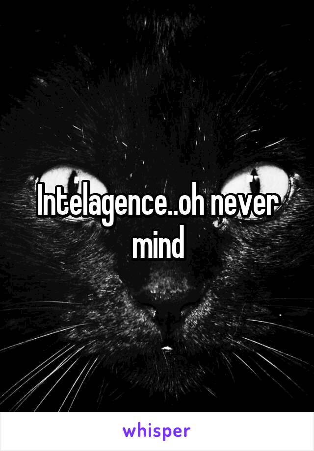 Intelagence..oh never mind