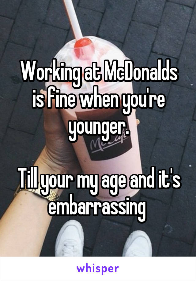 Working at McDonalds is fine when you're younger.

Till your my age and it's embarrassing 