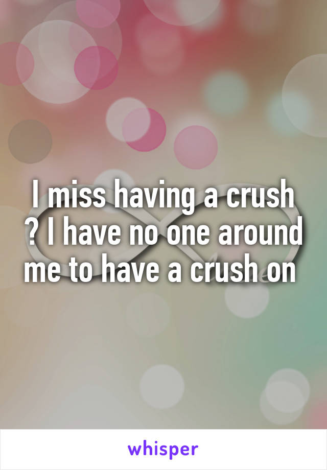 I miss having a crush 😫 I have no one around me to have a crush on 