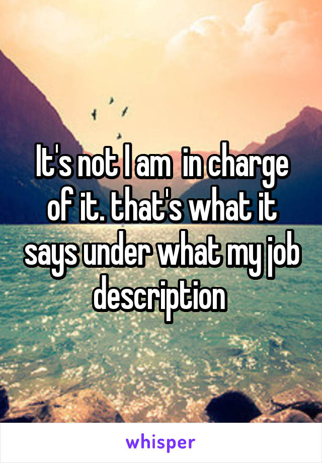 It's not I am  in charge of it. that's what it says under what my job description 