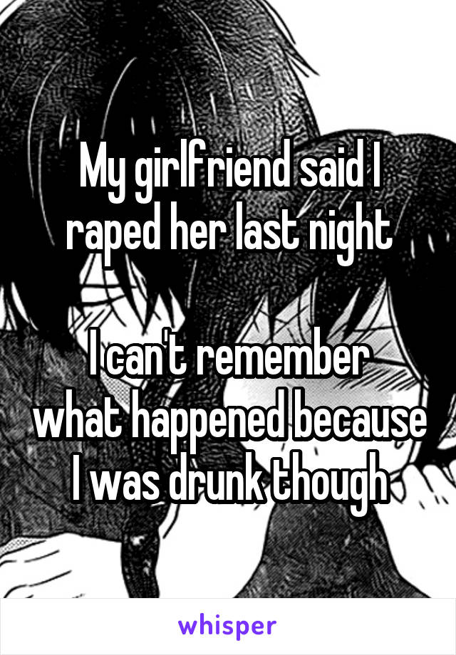 My girlfriend said I raped her last night

I can't remember what happened because I was drunk though