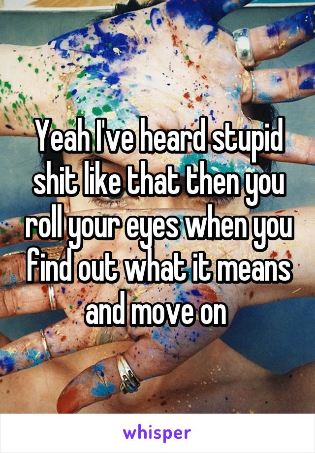 Yeah I've heard stupid shit like that then you roll your eyes when you find out what it means and move on 