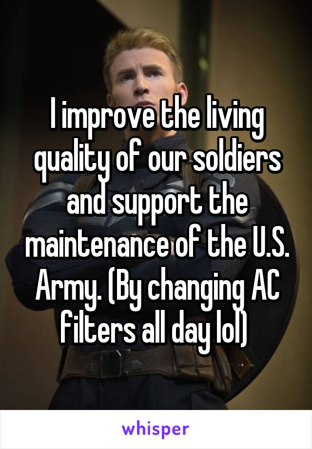 I improve the living quality of our soldiers and support the maintenance of the U.S. Army. (By changing AC filters all day lol) 