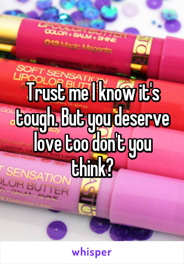 Trust me I know it's tough. But you deserve love too don't you think?