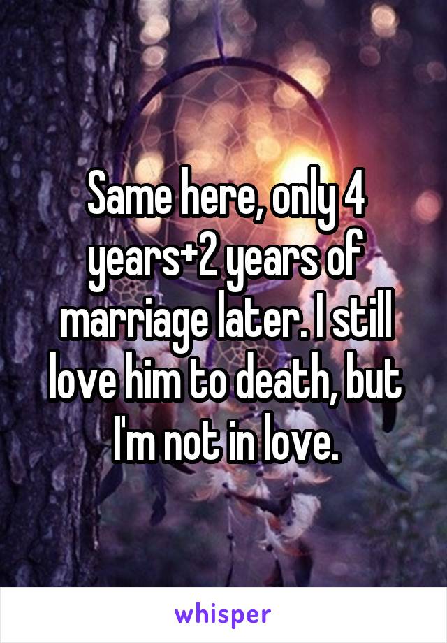 Same here, only 4 years+2 years of marriage later. I still love him to death, but I'm not in love.