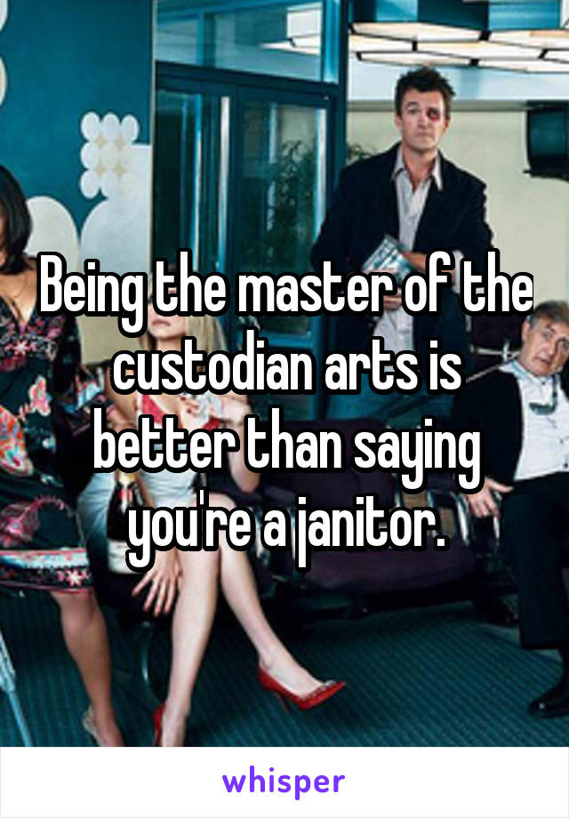 Being the master of the custodian arts is better than saying you're a janitor.
