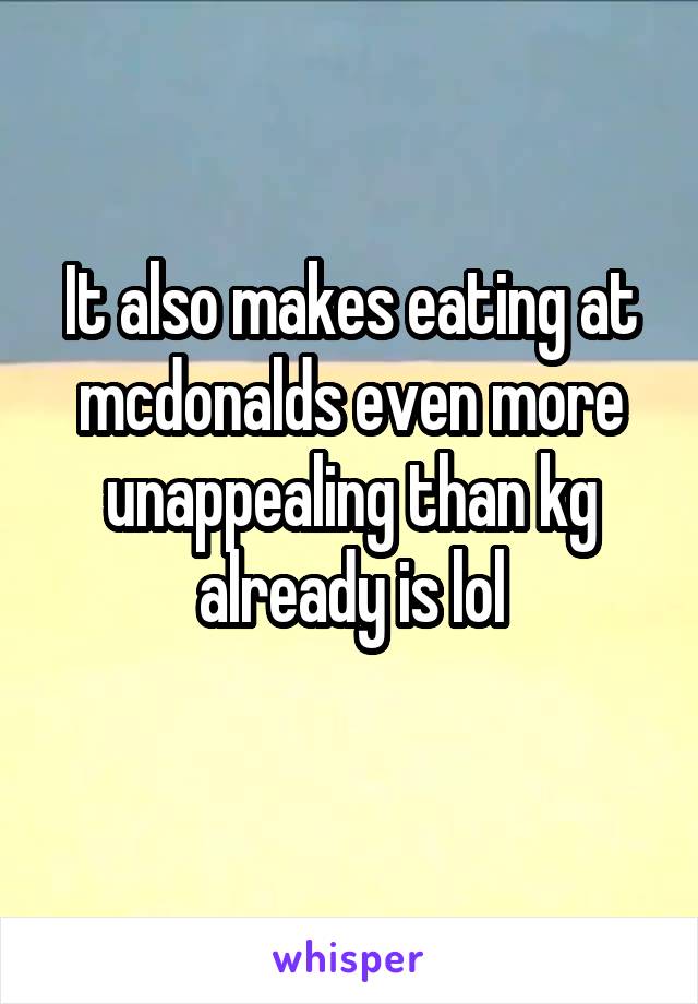 It also makes eating at mcdonalds even more unappealing than kg already is lol
