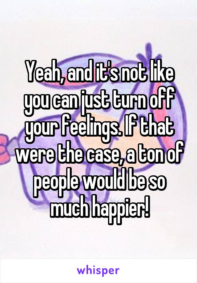 Yeah, and it's not like you can just turn off your feelings. If that were the case, a ton of people would be so much happier!