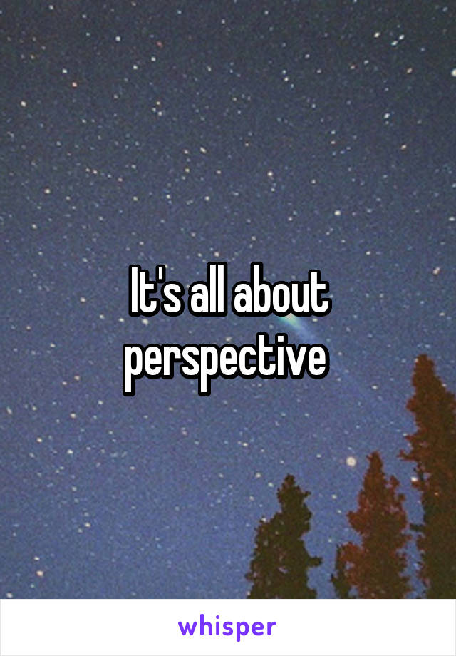 It's all about perspective 