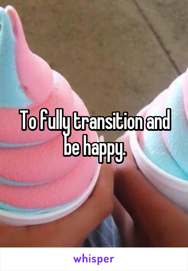 To fully transition and be happy.