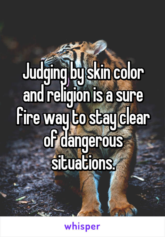Judging by skin color and religion is a sure fire way to stay clear of dangerous situations.
