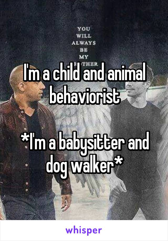 I'm a child and animal behaviorist

*I'm a babysitter and dog walker*