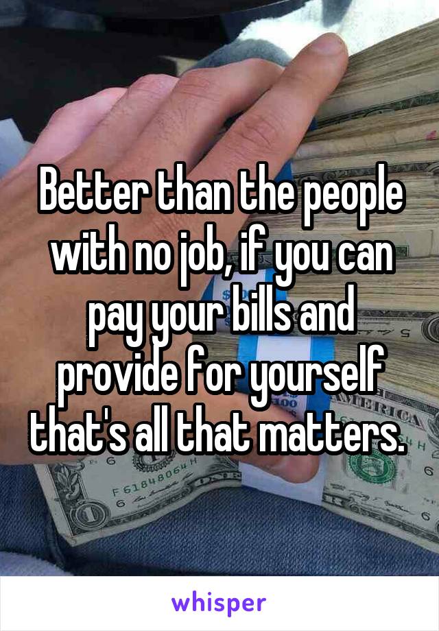 Better than the people with no job, if you can pay your bills and provide for yourself that's all that matters. 