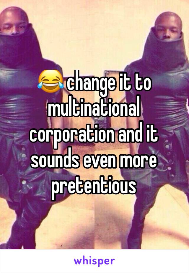 😂 change it to multinational corporation and it sounds even more pretentious 