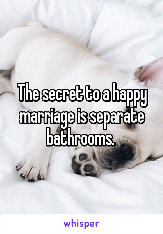 The secret to a happy marriage is separate bathrooms. 