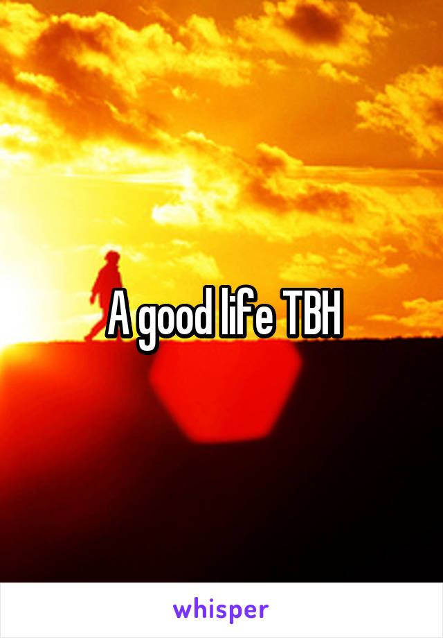 A good life TBH