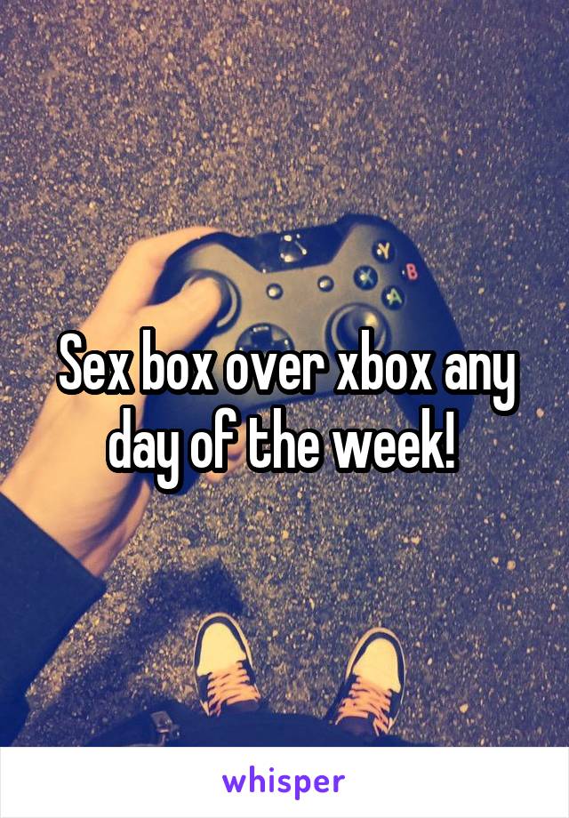 Sex box over xbox any day of the week! 