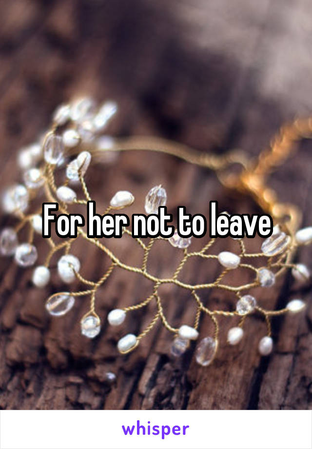 For her not to leave