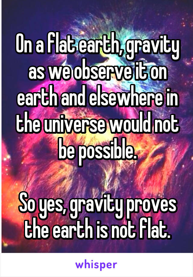 On a flat earth, gravity as we observe it on earth and elsewhere in the universe would not be possible.

So yes, gravity proves the earth is not flat.