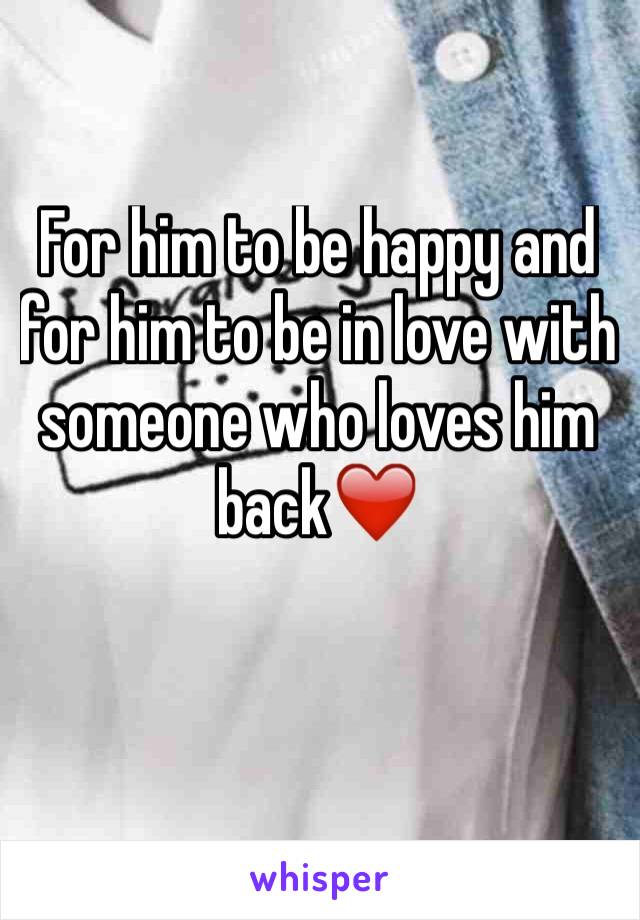 For him to be happy and for him to be in love with someone who loves him back❤️