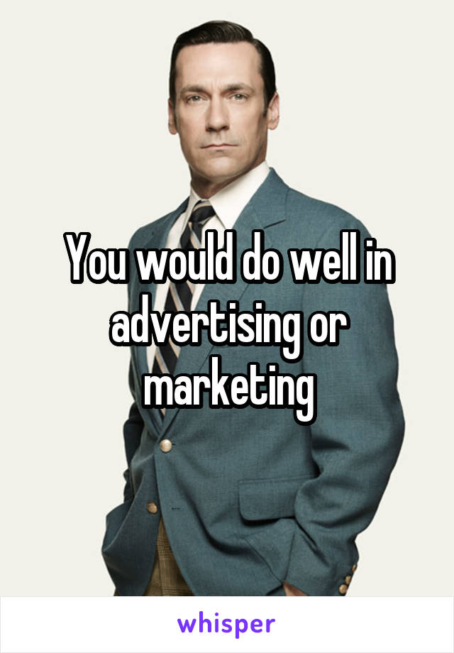 You would do well in advertising or marketing