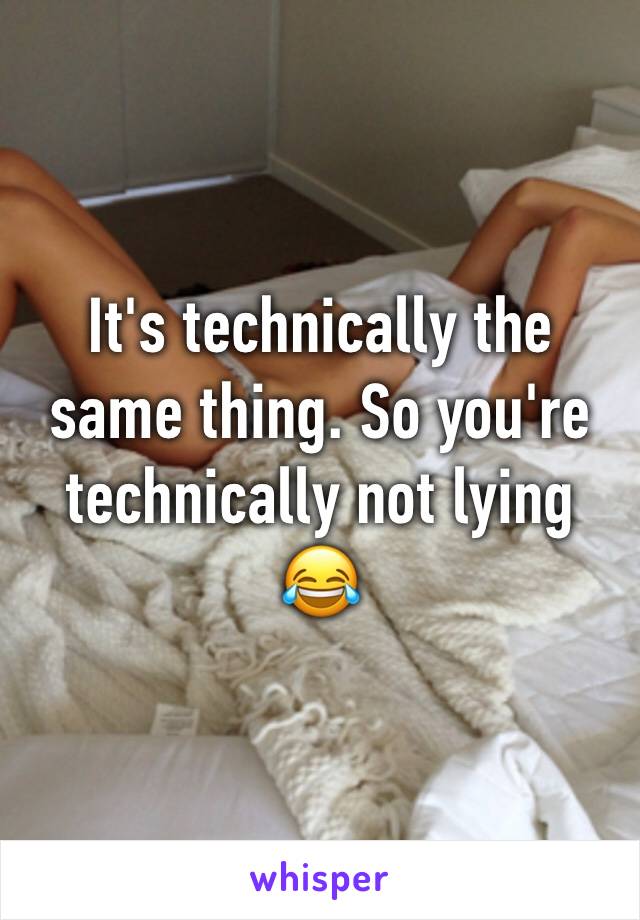 It's technically the same thing. So you're technically not lying 😂