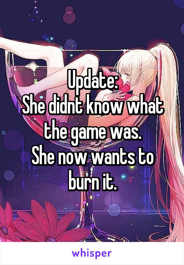 Update:
She didnt know what the game was.
She now wants to burn it.