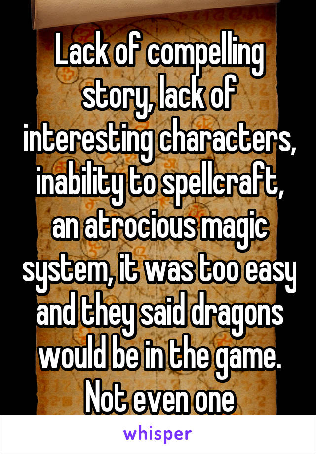 Lack of compelling story, lack of interesting characters, inability to spellcraft, an atrocious magic system, it was too easy and they said dragons would be in the game. Not even one
