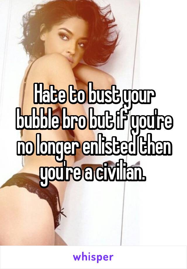 Hate to bust your bubble bro but if you're no longer enlisted then you're a civilian. 