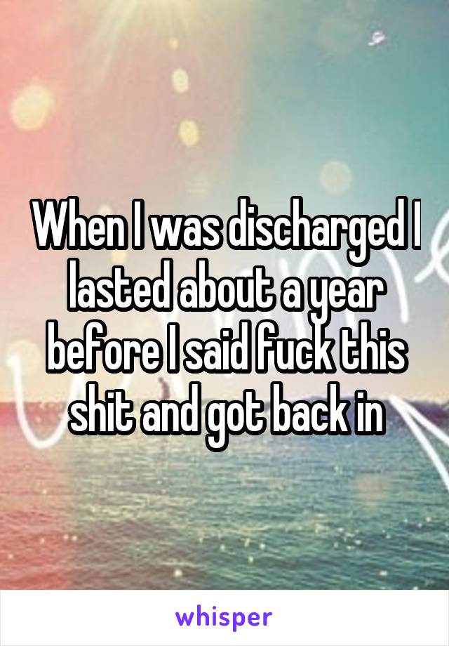 When I was discharged I lasted about a year before I said fuck this shit and got back in