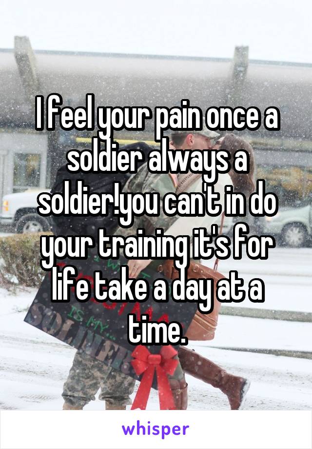 I feel your pain once a soldier always a soldier!you can't in do your training it's for life take a day at a time.