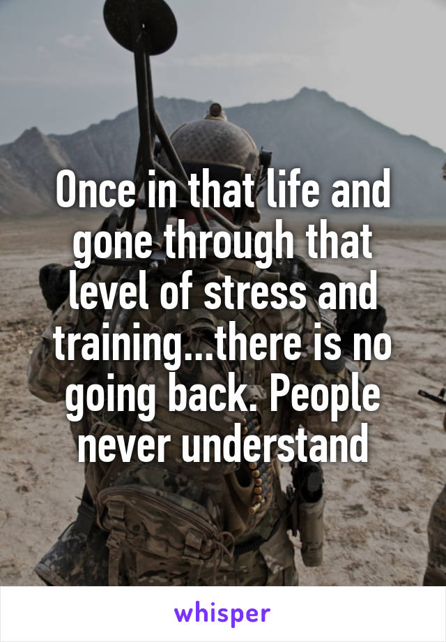 Once in that life and gone through that level of stress and training...there is no going back. People never understand