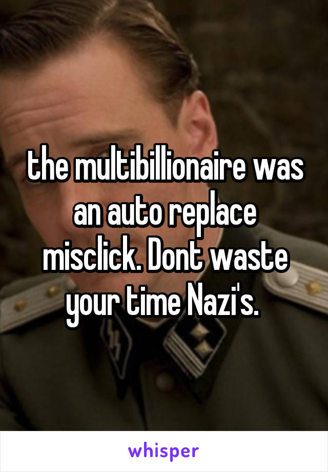 the multibillionaire was an auto replace misclick. Dont waste your time Nazi's. 