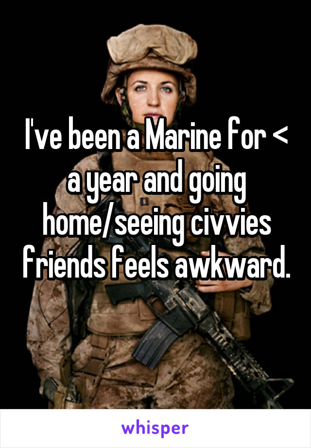 I've been a Marine for < a year and going home/seeing civvies friends feels awkward. 